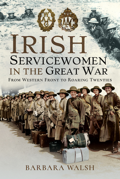 Irish Service Women In The Great War: From Western Front to Roaring Twenties by Barbara Walsh